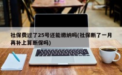 社保费过了25号还能缴纳吗(社保断了一月再补上算断保吗)