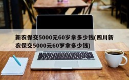 新农保交5000元60岁拿多少钱(四川新农保交5000元60岁拿多少钱)