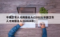 中国卫生人才网报名入口2022(中国卫生人才网报名入口2024年)