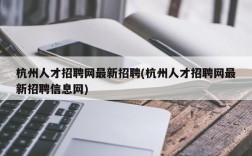 杭州人才招聘网最新招聘(杭州人才招聘网最新招聘信息网)