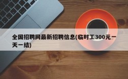 全国招聘网最新招聘信息(临时工300元一天一结)