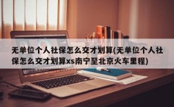 无单位个人社保怎么交才划算(无单位个人社保怎么交才划算xs南宁至北京火车里程)