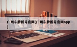 广州车牌摇号官网(广州车牌摇号官网app)