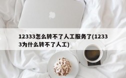 12333怎么转不了人工服务了(12333为什么转不了人工)