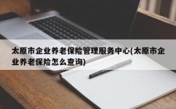 太原市企业养老保险管理服务中心(太原市企业养老保险怎么查询)