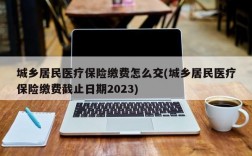 城乡居民医疗保险缴费怎么交(城乡居民医疗保险缴费截止日期2023)