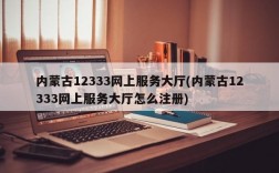 内蒙古12333网上服务大厅(内蒙古12333网上服务大厅怎么注册)