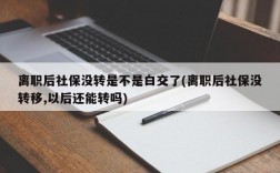 离职后社保没转是不是白交了(离职后社保没转移,以后还能转吗)