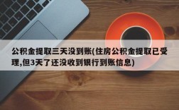 公积金提取三天没到账(住房公积金提取已受理,但3天了还没收到银行到账信息)