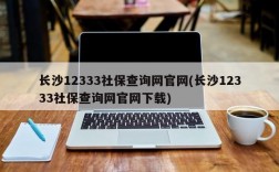 长沙12333社保查询网官网(长沙12333社保查询网官网下载)