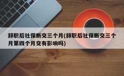 辞职后社保断交三个月(辞职后社保断交三个月第四个月交有影响吗)