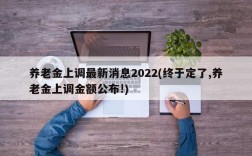 养老金上调最新消息2022(终于定了,养老金上调金额公布!)