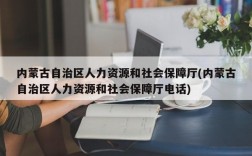 内蒙古自治区人力资源和社会保障厅(内蒙古自治区人力资源和社会保障厅电话)