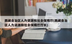 西藏自治区人力资源和社会保障厅(西藏自治区人力资源和社会保障厅厅长)