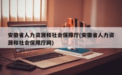 安徽省人力资源和社会保障厅(安徽省人力资源和社会保障厅网)