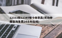 12333和12345哪个效率高(劳动仲裁咨询免费24小时在线)