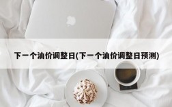 下一个油价调整日(下一个油价调整日预测)