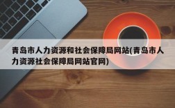 青岛市人力资源和社会保障局网站(青岛市人力资源社会保障局网站官网)