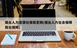 烟台人力资源社保局官网(烟台人力社会保障局社保网)