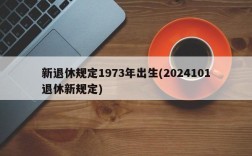 新退休规定1973年出生(2024101退休新规定)