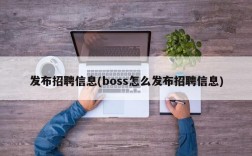 发布招聘信息(boss怎么发布招聘信息)