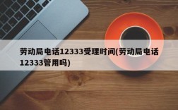 劳动局电话12333受理时间(劳动局电话12333管用吗)