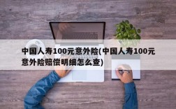 中国人寿100元意外险(中国人寿100元意外险赔偿明细怎么查)