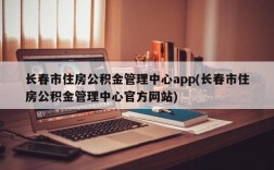 长春市住房公积金管理中心app(长春市住房公积金管理中心官方网站)