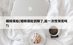 婚嫁保险(婚嫁保险到期了,能一次性领完吗?)