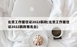 北京工作居住证2022新政(北京工作居住证2022新政策出台)