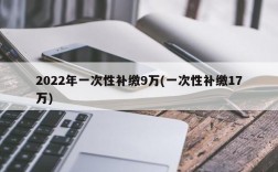 2022年一次性补缴9万(一次性补缴17万)