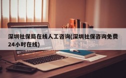 深圳社保局在线人工咨询(深圳社保咨询免费24小时在线)