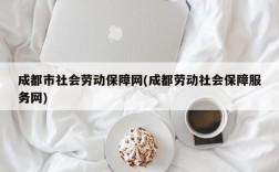 成都市社会劳动保障网(成都劳动社会保障服务网)