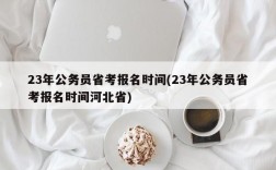 23年公务员省考报名时间(23年公务员省考报名时间河北省)