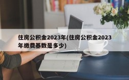 住房公积金2023年(住房公积金2023年缴费基数是多少)