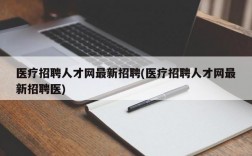 医疗招聘人才网最新招聘(医疗招聘人才网最新招聘医)