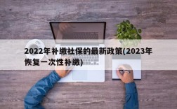 2022年补缴社保的最新政策(2023年恢复一次性补缴)