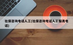 社保咨询电话人工(社保咨询电话人工服务电话)