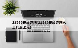 12333在线咨询(12333在线咨询人工几点上班)