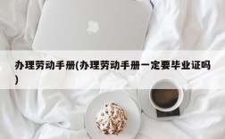 办理劳动手册(办理劳动手册一定要毕业证吗)