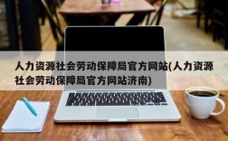 人力资源社会劳动保障局官方网站(人力资源社会劳动保障局官方网站济南)