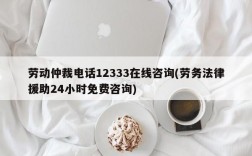 劳动仲裁电话12333在线咨询(劳务法律援助24小时免费咨询)