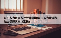 辽宁人力资源和社会保障网(辽宁人力资源和社会保障网查询系统)