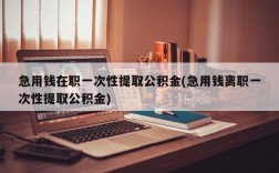 急用钱在职一次性提取公积金(急用钱离职一次性提取公积金)