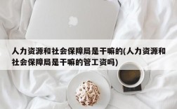 人力资源和社会保障局是干嘛的(人力资源和社会保障局是干嘛的管工资吗)