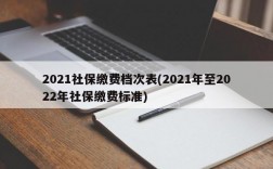 2021社保缴费档次表(2021年至2022年社保缴费标准)