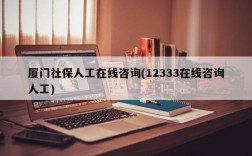 厦门社保人工在线咨询(12333在线咨询人工)