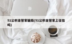 51公积金管家骗局(51公积金管家上征信吗)