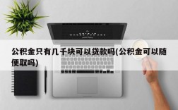 公积金只有几千块可以贷款吗(公积金可以随便取吗)