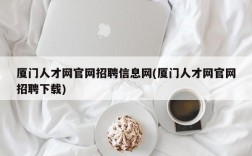 厦门人才网官网招聘信息网(厦门人才网官网招聘下载)